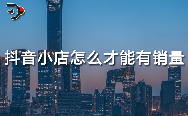 抖音運(yùn)營(yíng)：抖音小店怎么才能有銷(xiāo)量?