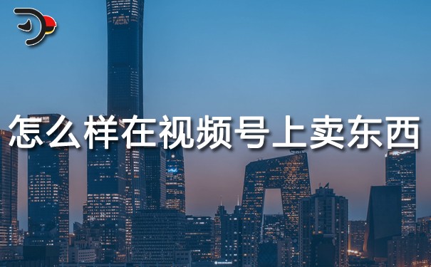 怎么樣在視頻號上賣東西.jpg